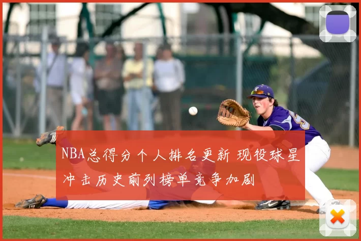 NBA总得分个人排名更新 现役球星冲击历史前列榜单竞争加剧