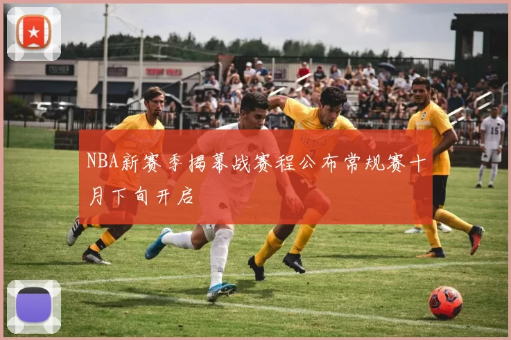 NBA新赛季揭幕战赛程公布常规赛十月下旬开启