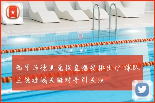 西甲马德里竞技直播安排出炉 球队主场迎战关键对手引关注