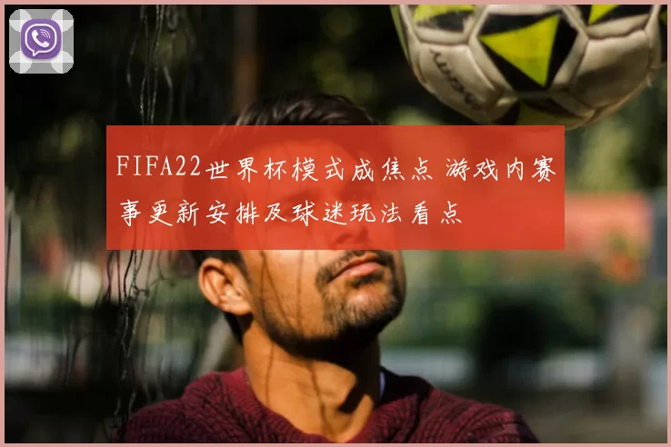 FIFA22世界杯模式成焦点 游戏内赛事更新安排及球迷玩法看点