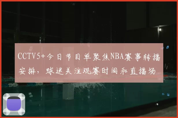 CCTV5+今日节目单聚焦NBA赛事转播安排，球迷关注观赛时间和直播场次