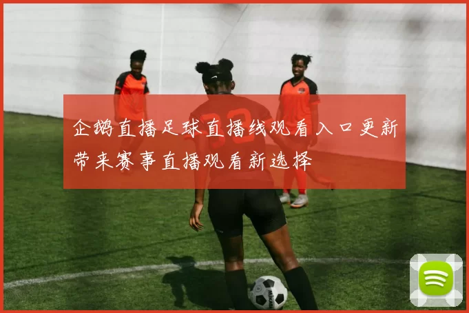 企鹅直播足球直播线观看入口更新带来赛事直播观看新选择