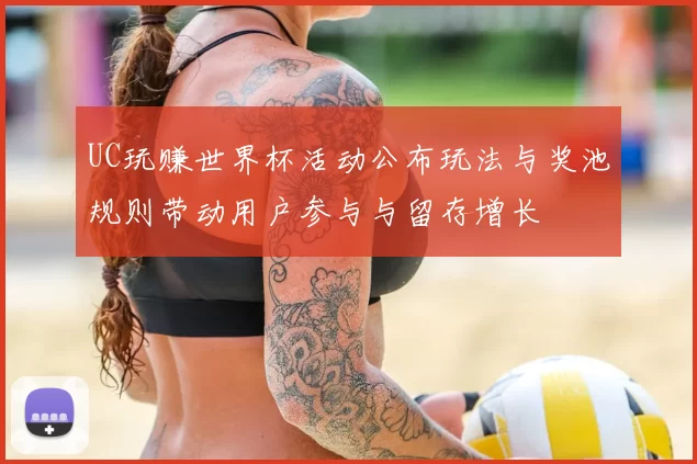 UC玩赚世界杯活动公布玩法与奖池规则带动用户参与与留存增长