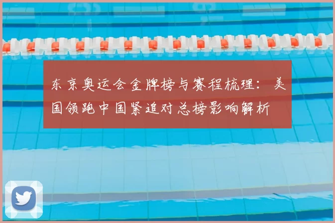 东京奥运会金牌榜与赛程梳理:美国领跑中国紧追对总榜影响解析