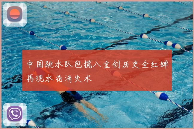 中国跳水队包揽八金创历史全红婵再现水花消失术