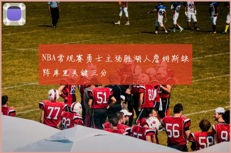 NBA常规赛勇士主场胜湖人詹姆斯缺阵库里关键三分