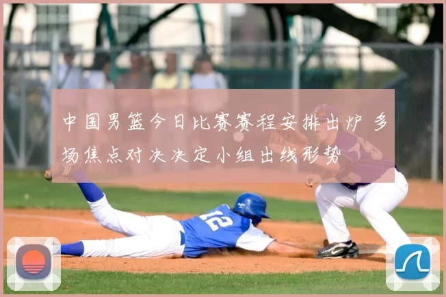 中国男篮今日比赛赛程安排出炉 多场焦点对决决定小组出线形势