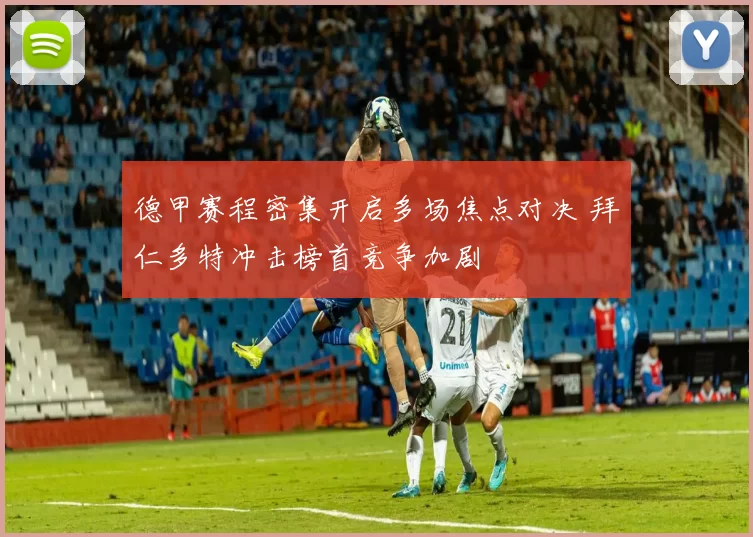 德甲赛程密集开启多场焦点对决 拜仁多特冲击榜首竞争加剧