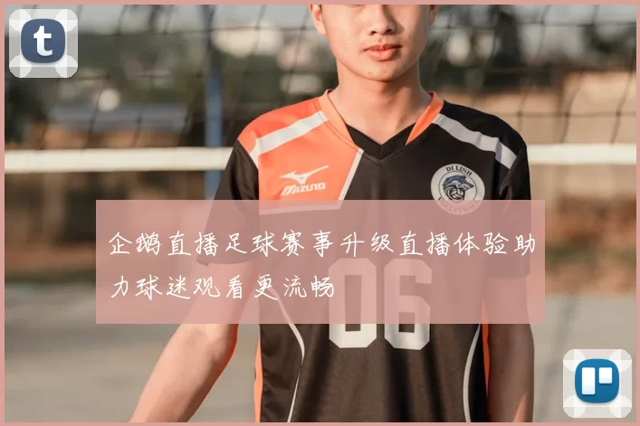 企鹅直播足球赛事升级直播体验助力球迷观看更流畅