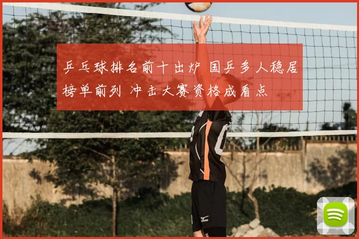 乒乓球排名前十出炉 国乒多人稳居榜单前列 冲击大赛资格成看点