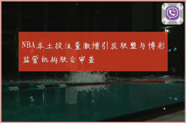 NBA本土投注量激增引发联盟与博彩监管机构联合审查