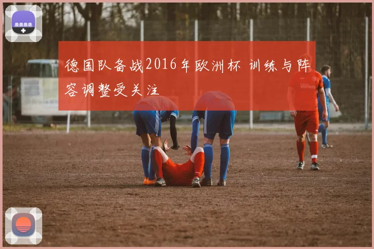 德国队备战2016年欧洲杯 训练与阵容调整受关注