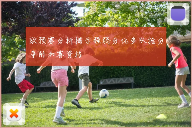 欧预赛分析揭示强弱分化多队抢分争附加赛资格