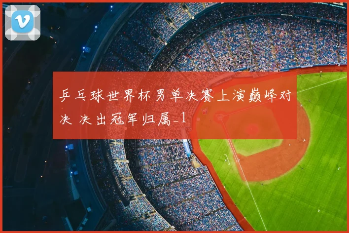 乒乓球世界杯男单决赛上演巅峰对决 决出冠军归属_1
