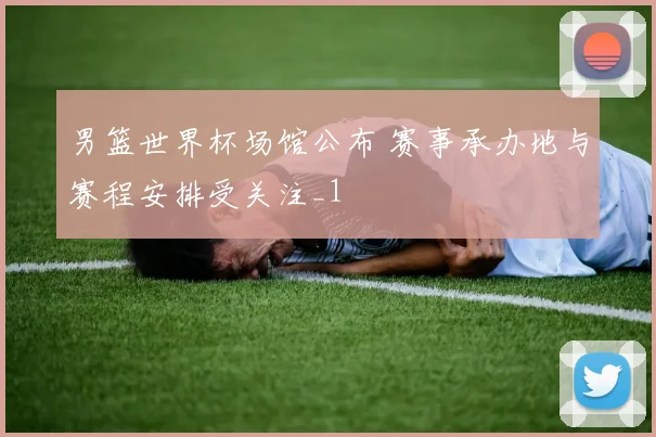 男篮世界杯场馆公布 赛事承办地与赛程安排受关注_1