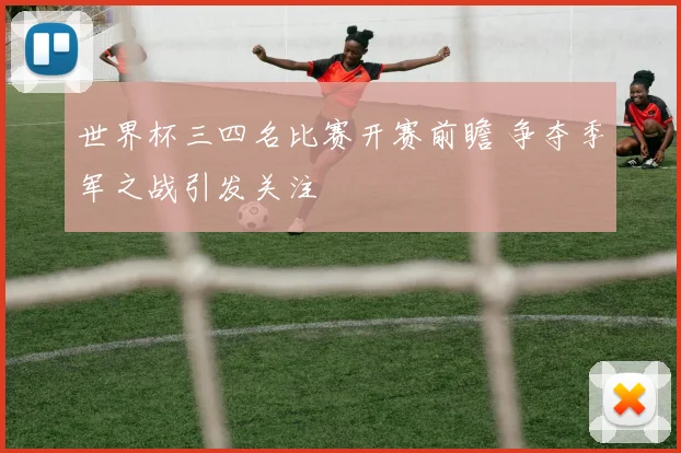 世界杯三四名比赛开赛前瞻 争夺季军之战引发关注