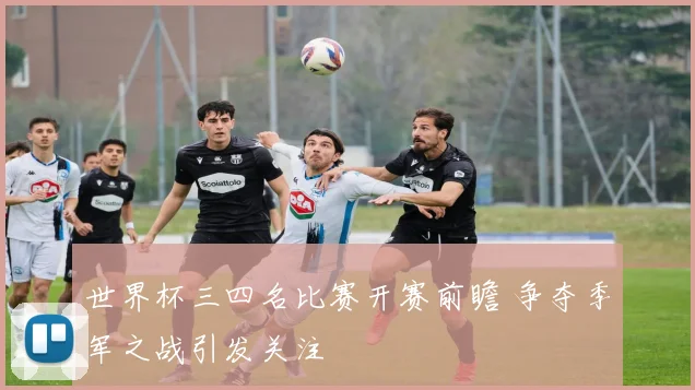 世界杯三四名比赛开赛前瞻 争夺季军之战引发关注