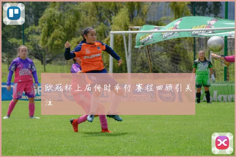 欧冠杯上届何时举行 赛程回顾引关注