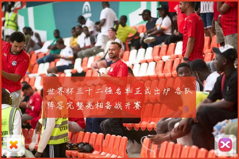 世界杯三十二强名单正式出炉 各队阵容完整亮相备战开赛