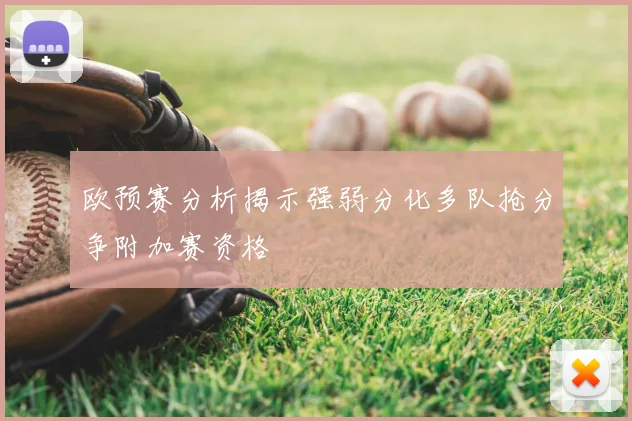 欧预赛分析揭示强弱分化多队抢分争附加赛资格
