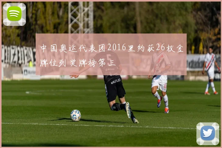 中国奥运代表团2016里约获26枚金牌位列奖牌榜第三