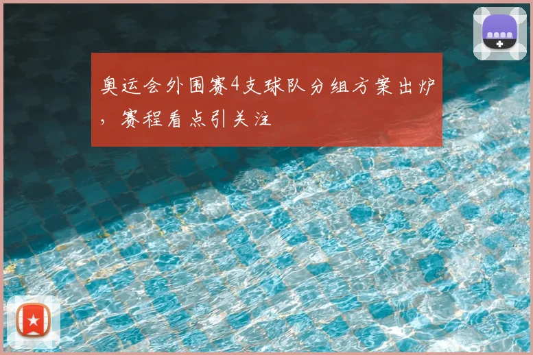 奥运会外围赛4支球队分组方案出炉,赛程看点引关注