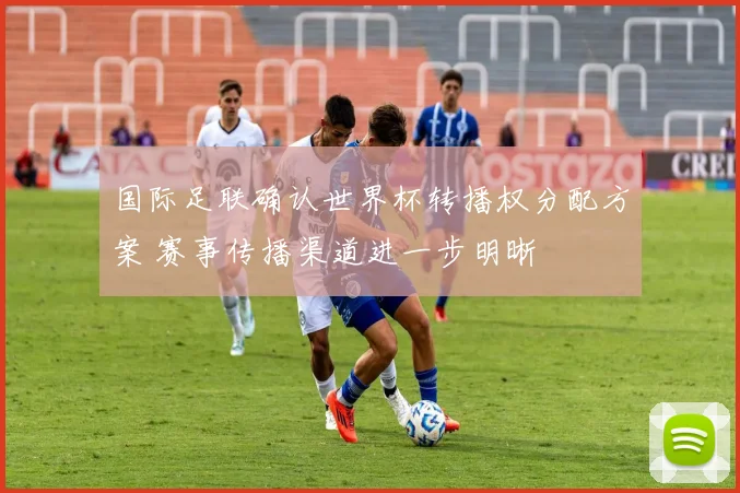 国际足联确认世界杯转播权分配方案 赛事传播渠道进一步明晰