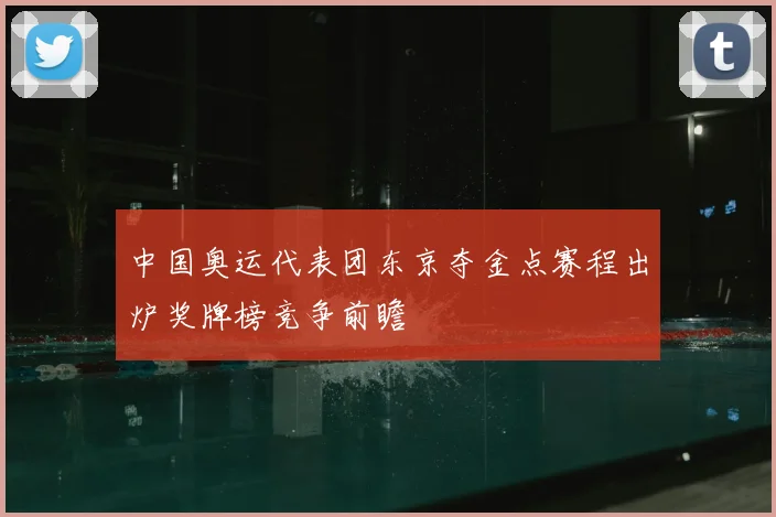 中国奥运代表团东京夺金点赛程出炉奖牌榜竞争前瞻