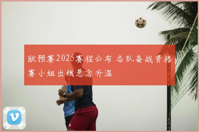 欧预赛2025赛程公布 各队备战资格赛小组出线悬念升温