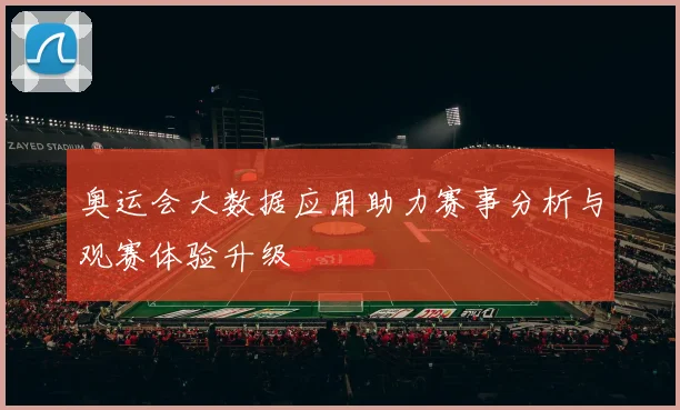 奥运会大数据应用助力赛事分析与观赛体验升级