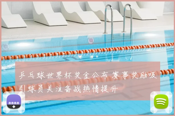 乒乓球世界杯奖金公布 赛事奖励吸引球员关注备战热情提升