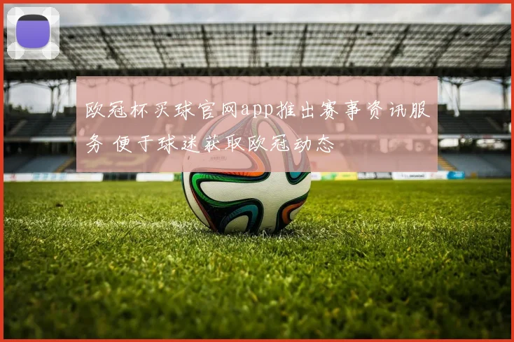 欧冠杯买球官网app推出赛事资讯服务 便于球迷获取欧冠动态