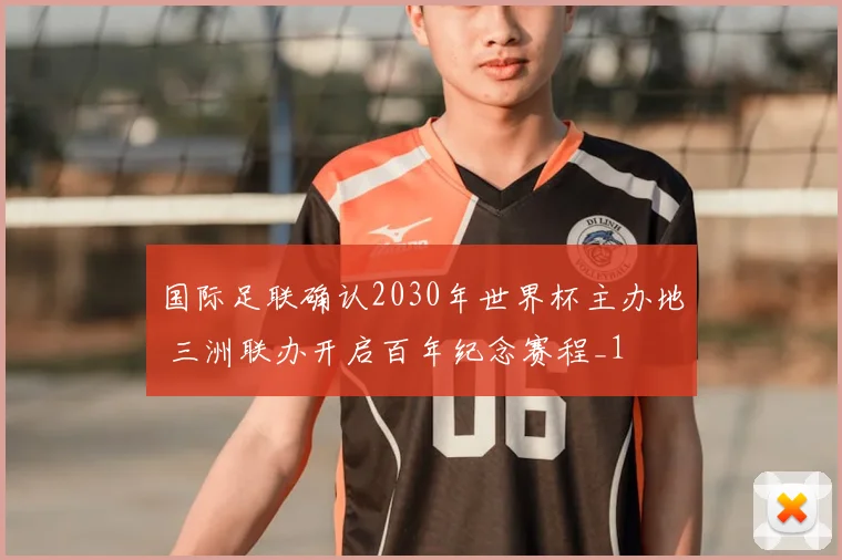 国际足联确认2030年世界杯主办地 三洲联办开启百年纪念赛程_1